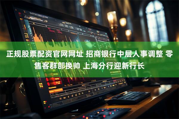 正规股票配资官网网址 招商银行中层人事调整 零售客群部换帅 上海分行迎新行长
