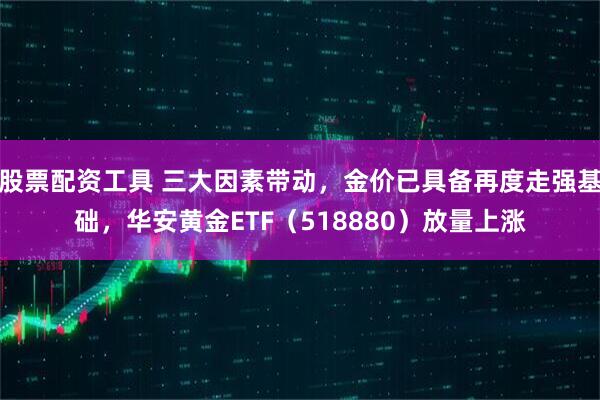 股票配资工具 三大因素带动，金价已具备再度走强基础，华安黄金ETF（518880）放量上涨