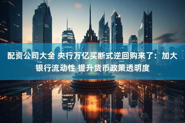 配资公司大全 央行万亿买断式逆回购来了：加大银行流动性 提升货币政策透明度