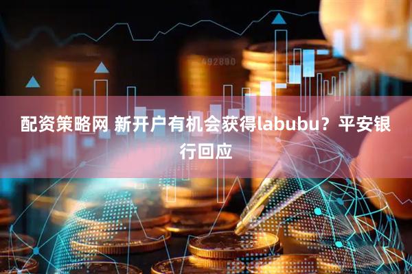 配资策略网 新开户有机会获得labubu？平安银行回应