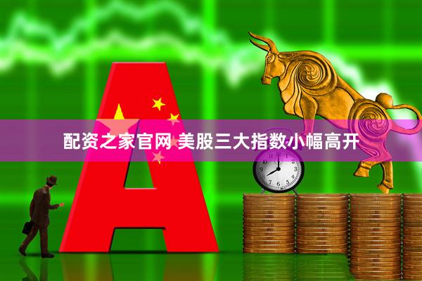 配资之家官网 美股三大指数小幅高开