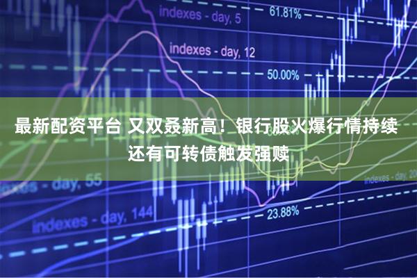 最新配资平台 又双叒新高！银行股火爆行情持续 还有可转债触发强赎