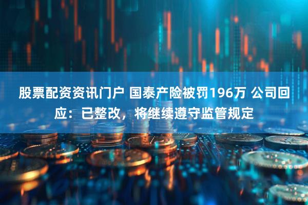 股票配资资讯门户 国泰产险被罚196万 公司回应：已整改，将继续遵守监管规定