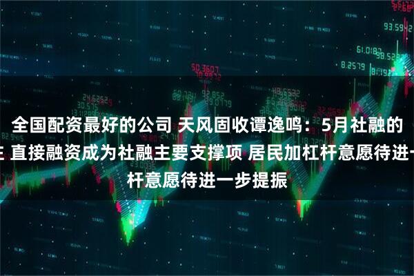 全国配资最好的公司 天风固收谭逸鸣：5月社融的几点关注 直接融资成为社融主要支撑项 居民加杠杆意愿待进一步提振