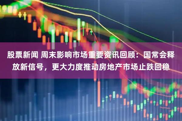股票新闻 周末影响市场重要资讯回顾：国常会释放新信号，更大力度推动房地产市场止跌回稳