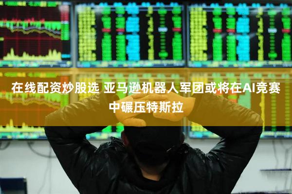 在线配资炒股选 亚马逊机器人军团或将在AI竞赛中碾压特斯拉