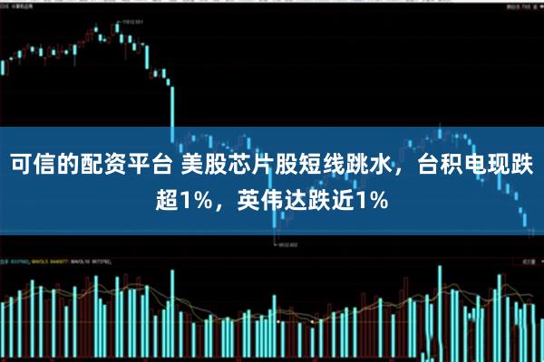 可信的配资平台 美股芯片股短线跳水，台积电现跌超1%，英伟达跌近1%
