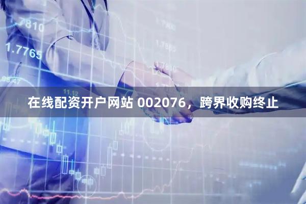 在线配资开户网站 002076，跨界收购终止
