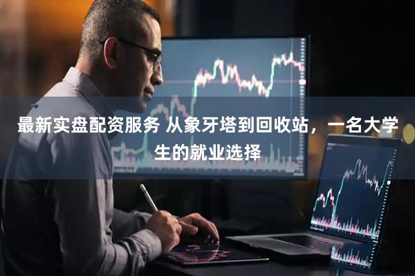 最新实盘配资服务 从象牙塔到回收站，一名大学生的就业选择