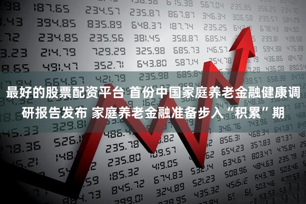 最好的股票配资平台 首份中国家庭养老金融健康调研报告发布 家庭养老金融准备步入“积累”期