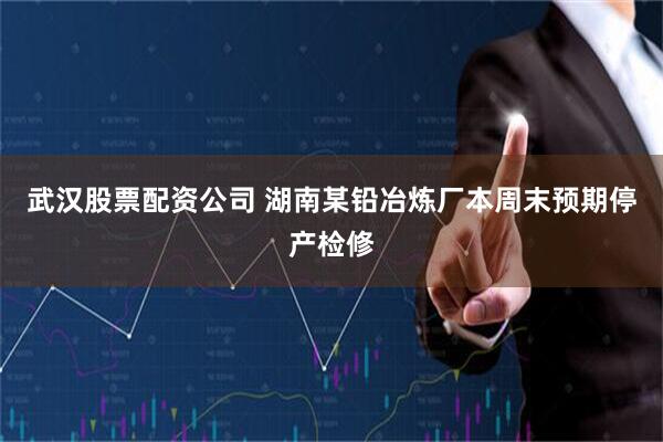 武汉股票配资公司 湖南某铅冶炼厂本周末预期停产检修