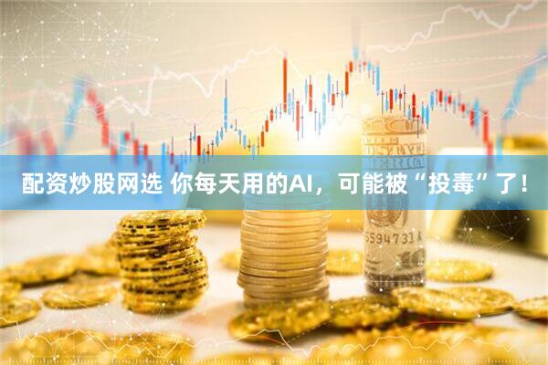 配资炒股网选 你每天用的AI，可能被“投毒”了！