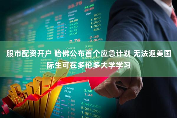 股市配资开户 哈佛公布首个应急计划 无法返美国际生可在多伦多大学学习