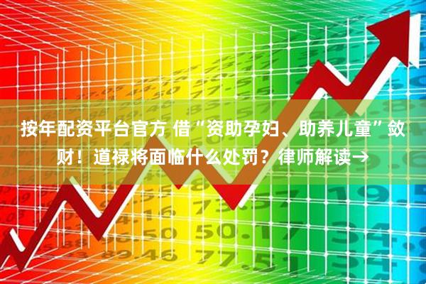 按年配资平台官方 借“资助孕妇、助养儿童”敛财！道禄将面临什么处罚？律师解读→