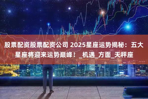 股票配资股票配资公司 2025星座运势揭秘：五大星座将迎来运势巅峰！_机遇_方面_天秤座