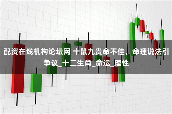 配资在线机构论坛网 十鼠九贵命不佳，命理说法引争议_十二生肖_命运_理性