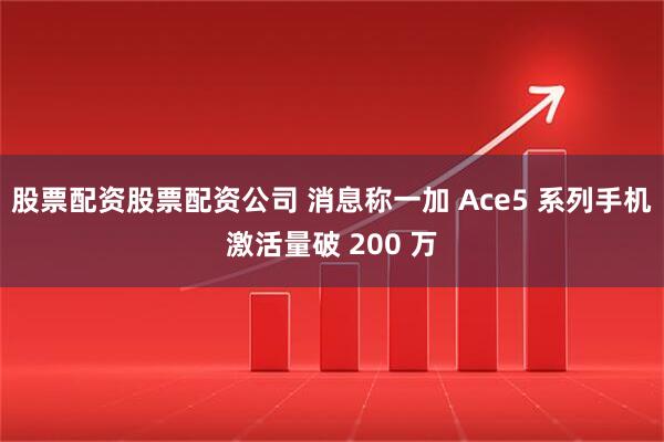 股票配资股票配资公司 消息称一加 Ace5 系列手机激活量破 200 万