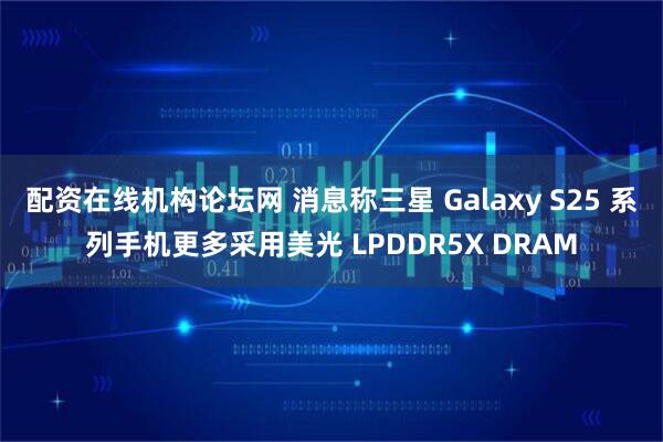 配资在线机构论坛网 消息称三星 Galaxy S25 系列手机更多采用美光 LPDDR5X DRAM