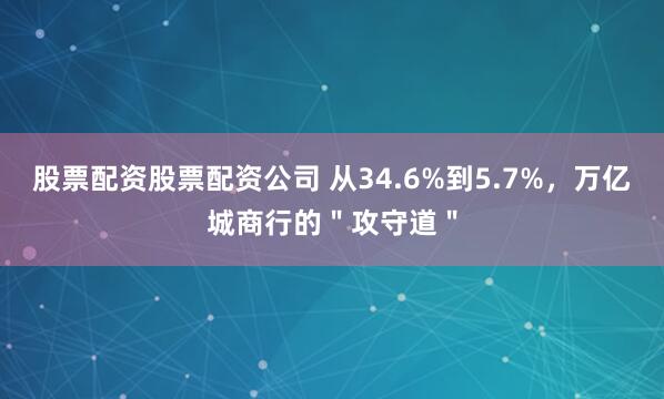 股票配资股票配资公司 从34.6%到5.7%，万亿城商行的＂攻守道＂