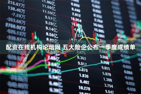 配资在线机构论坛网 五大险企公布一季度成绩单