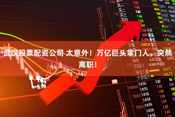 武汉股票配资公司 太意外！万亿巨头掌门人，突然离职！