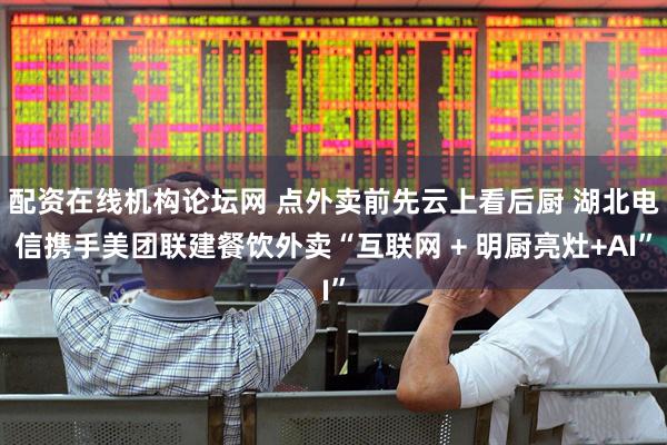 配资在线机构论坛网 点外卖前先云上看后厨 湖北电信携手美团联建餐饮外卖“互联网 + 明厨亮灶+AI”