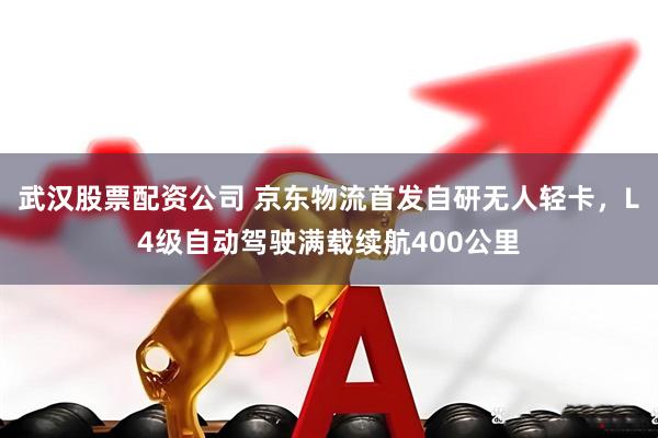 武汉股票配资公司 京东物流首发自研无人轻卡，L4级自动驾驶满载续航400公里