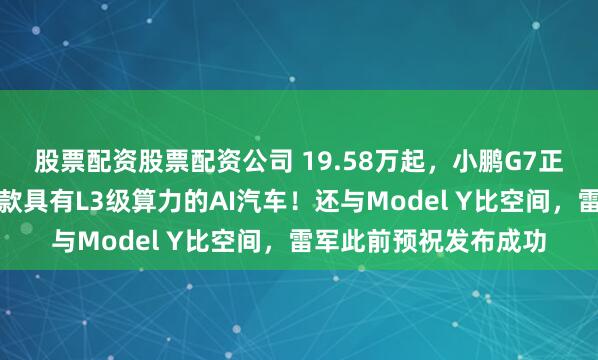 股票配资股票配资公司 19.58万起，小鹏G7正式上市！何小鹏：首款具有L3级算力的AI汽车！还与Model Y比空间，雷军此前预祝发布成功