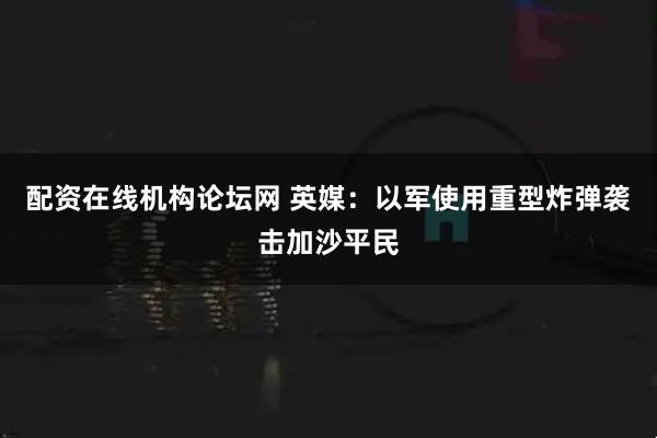 配资在线机构论坛网 英媒：以军使用重型炸弹袭击加沙平民