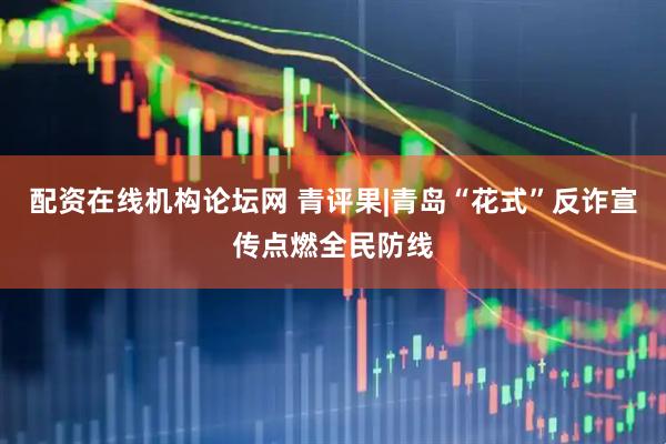 配资在线机构论坛网 青评果|青岛“花式”反诈宣传点燃全民防线