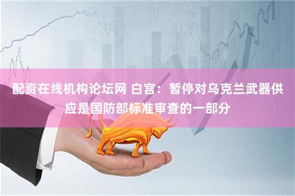 配资在线机构论坛网 白宫：暂停对乌克兰武器供应是国防部标准审查的一部分