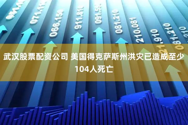 武汉股票配资公司 美国得克萨斯州洪灾已造成至少104人死亡