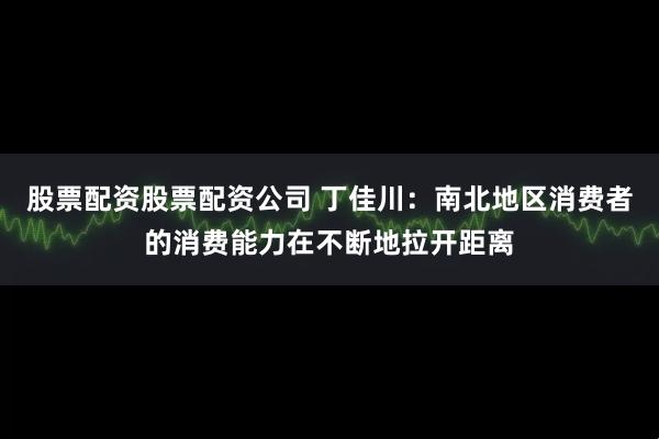 股票配资股票配资公司 丁佳川：南北地区消费者的消费能力在不断地拉开距离