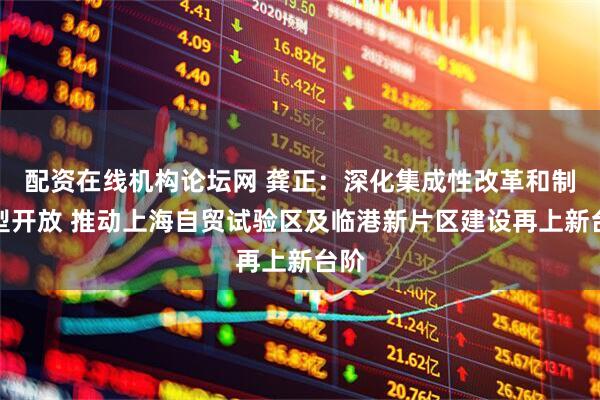 配资在线机构论坛网 龚正：深化集成性改革和制度型开放 推动上海自贸试验区及临港新片区建设再上新台阶
