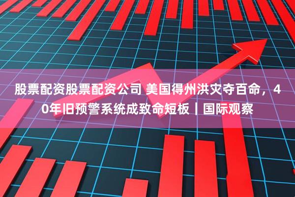 股票配资股票配资公司 美国得州洪灾夺百命，40年旧预警系统成致命短板｜国际观察