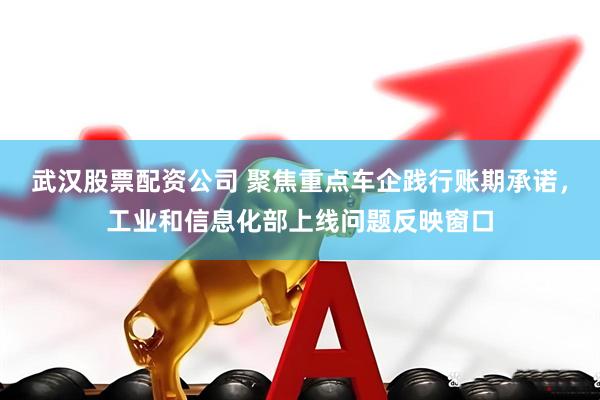 武汉股票配资公司 聚焦重点车企践行账期承诺，工业和信息化部上线问题反映窗口