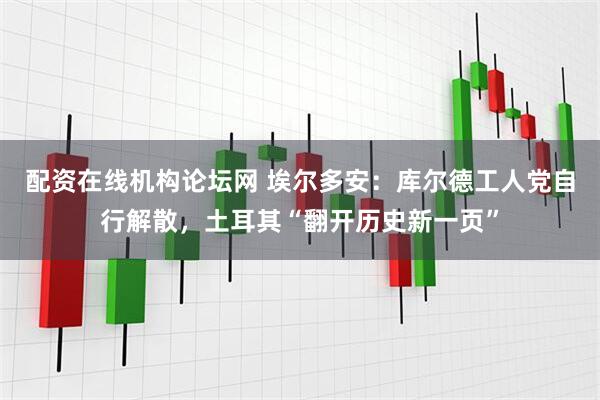 配资在线机构论坛网 埃尔多安：库尔德工人党自行解散，土耳其“翻开历史新一页”