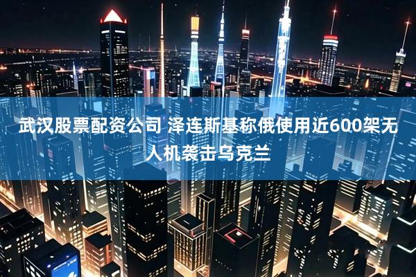 武汉股票配资公司 泽连斯基称俄使用近600架无人机袭击乌克兰