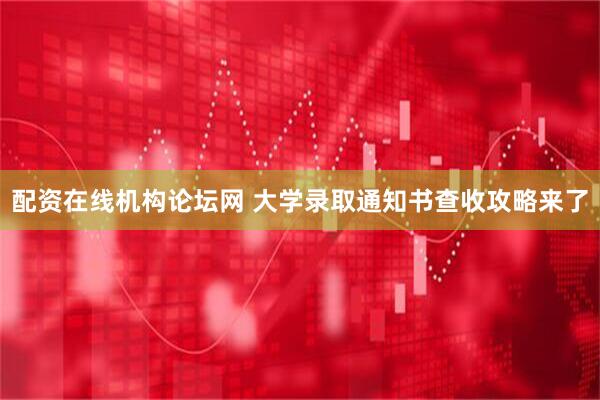 配资在线机构论坛网 大学录取通知书查收攻略来了