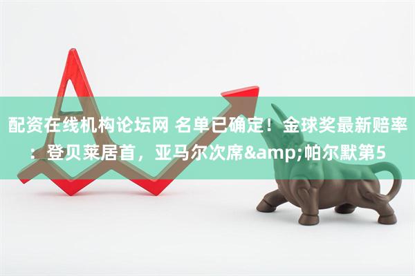 配资在线机构论坛网 名单已确定！金球奖最新赔率：登贝莱居首，亚马尔次席&帕尔默第5