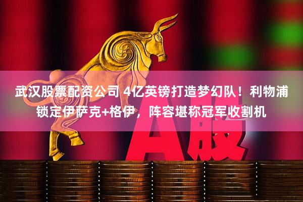 武汉股票配资公司 4亿英镑打造梦幻队！利物浦锁定伊萨克+格伊，阵容堪称冠军收割机