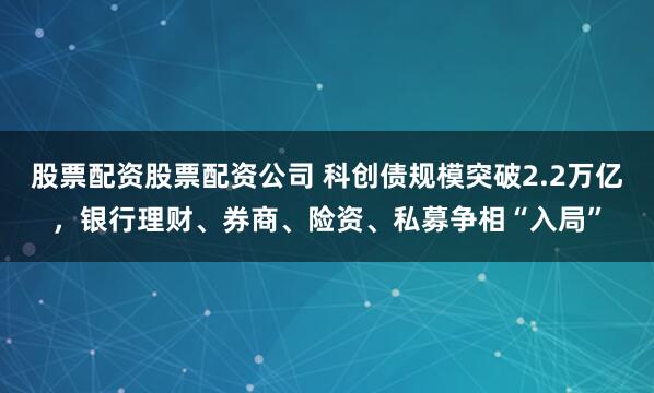 股票配资股票配资公司 科创债规模突破2.2万亿，银行理财、券商、险资、私募争相“入局”