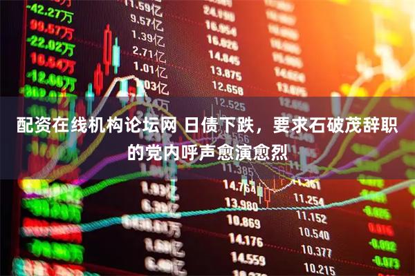 配资在线机构论坛网 日债下跌，要求石破茂辞职的党内呼声愈演愈烈