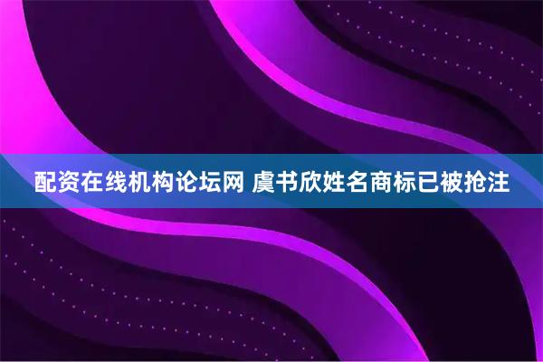 配资在线机构论坛网 虞书欣姓名商标已被抢注