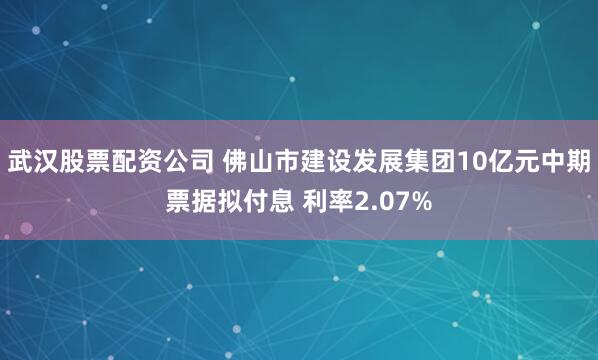 武汉股票配资公司 佛山市建设发展集团10亿元中期票据拟付息 利率2.07%