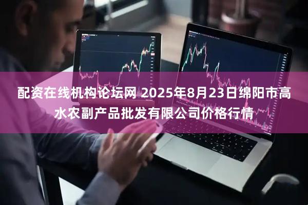 配资在线机构论坛网 2025年8月23日绵阳市高水农副产品批发有限公司价格行情