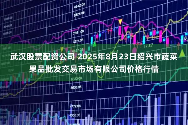 武汉股票配资公司 2025年8月23日绍兴市蔬菜果品批发交易市场有限公司价格行情