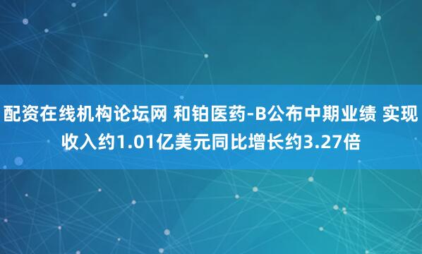 配资在线机构论坛网 和铂医药-B公布中期业绩 实现收入约1.01亿美元同比增长约3.27倍