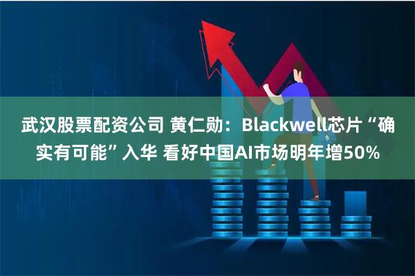 武汉股票配资公司 黄仁勋：Blackwell芯片“确实有可能”入华 看好中国AI市场明年增50%