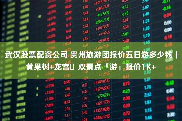 武汉股票配资公司 贵州旅游团报价五日游多少钱｜黄果树+龙宫・双景点「游」报价1K+